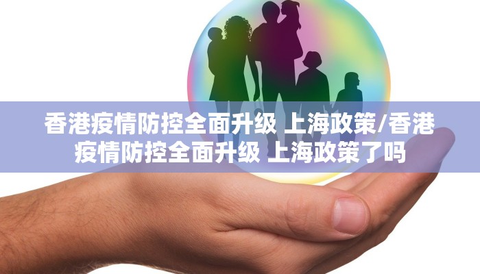 香港疫情防控全面升级 上海政策/香港疫情防控全面升级 上海政策了吗