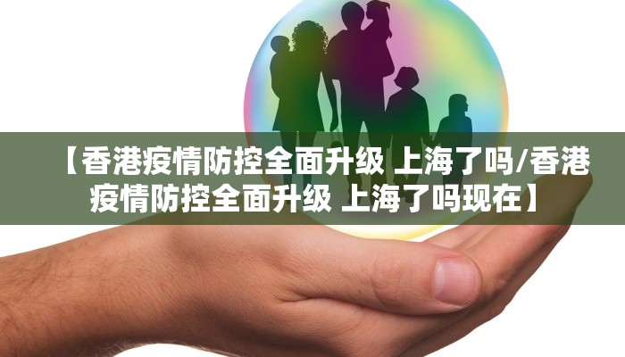 【香港疫情防控全面升级 上海了吗/香港疫情防控全面升级 上海了吗现在】