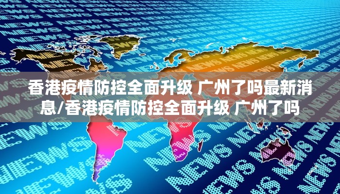 香港疫情防控全面升级 广州了吗最新消息/香港疫情防控全面升级 广州了吗