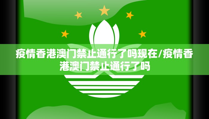 疫情香港澳门禁止通行了吗现在/疫情香港澳门禁止通行了吗