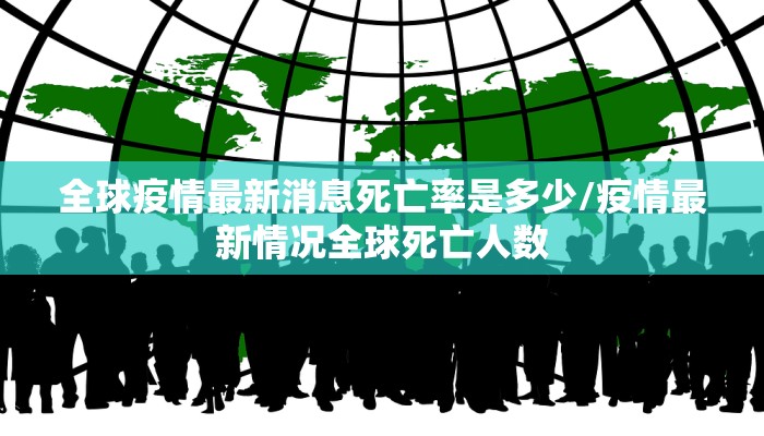 全球疫情最新消息死亡率是多少/疫情最新情况全球死亡人数