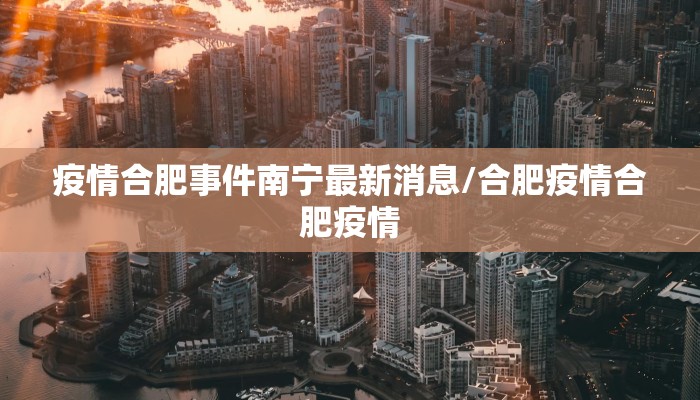 疫情合肥事件南宁最新消息/合肥疫情合肥疫情