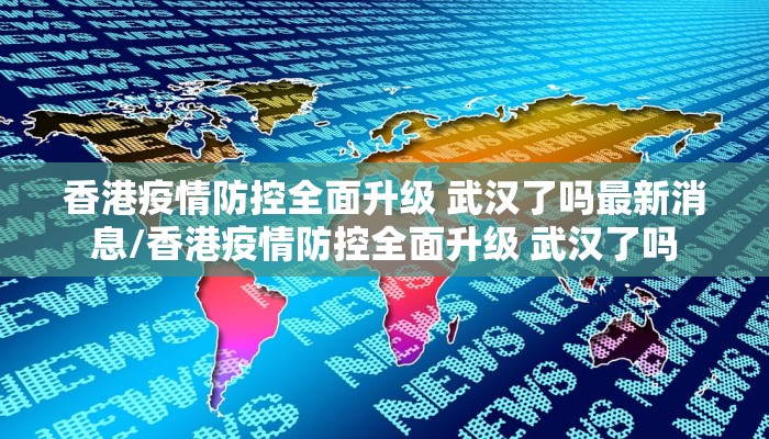 香港疫情防控全面升级 武汉了吗最新消息/香港疫情防控全面升级 武汉了吗