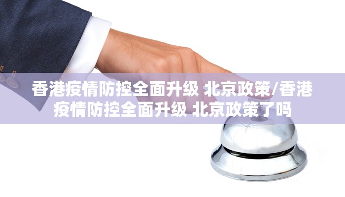 香港疫情防控全面升级 北京政策/香港疫情防控全面升级 北京政策了吗