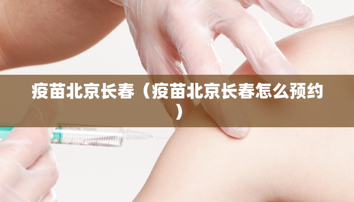 疫苗北京长春（疫苗北京长春怎么预约）