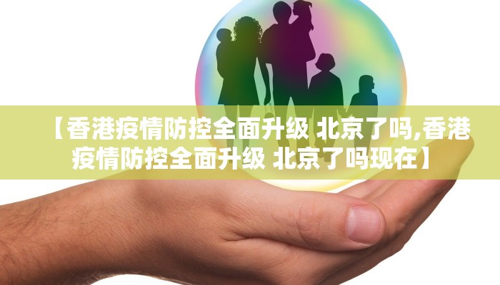 【香港疫情防控全面升级 北京了吗,香港疫情防控全面升级 北京了吗现在】