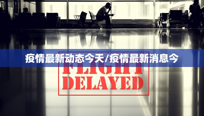 疫情最新动态今天/疫情最新消息今