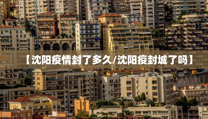 【沈阳疫情封了多久/沈阳疫封城了吗】
