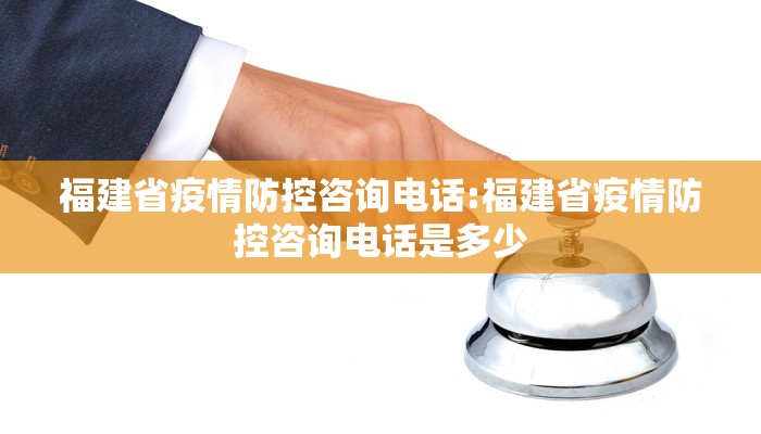 福建省疫情防控咨询电话:福建省疫情防控咨询电话是多少