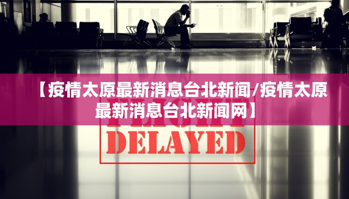 【疫情太原最新消息台北新闻/疫情太原最新消息台北新闻网】