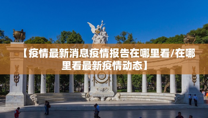 【疫情最新消息疫情报告在哪里看/在哪里看最新疫情动态】