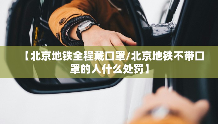 【北京地铁全程戴口罩/北京地铁不带口罩的人什么处罚】