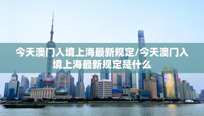 今天澳门入境上海最新规定/今天澳门入境上海最新规定是什么