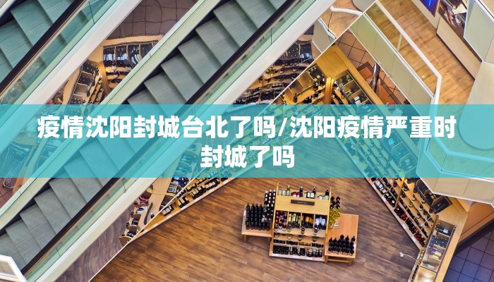 疫情沈阳封城台北了吗/沈阳疫情严重时封城了吗