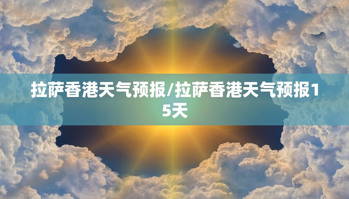 拉萨香港天气预报/拉萨香港天气预报15天