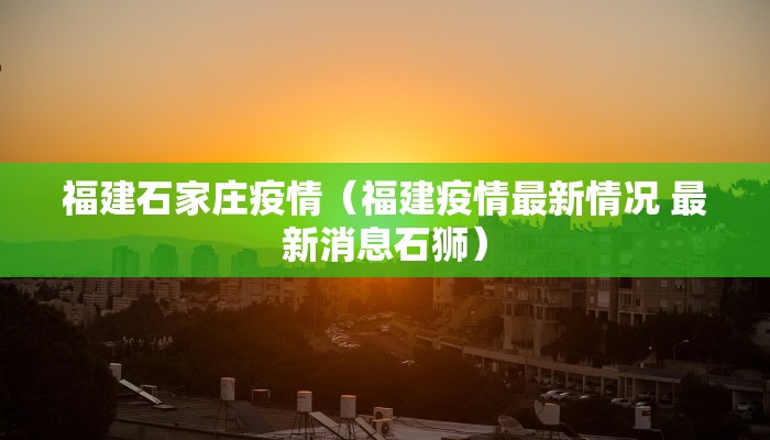 福建石家庄疫情（福建疫情最新情况 最新消息石狮）