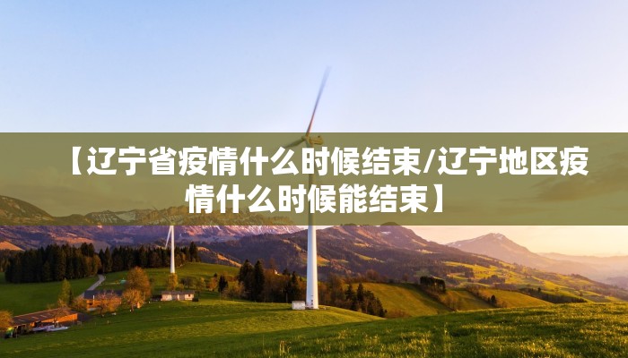 【辽宁省疫情什么时候结束/辽宁地区疫情什么时候能结束】