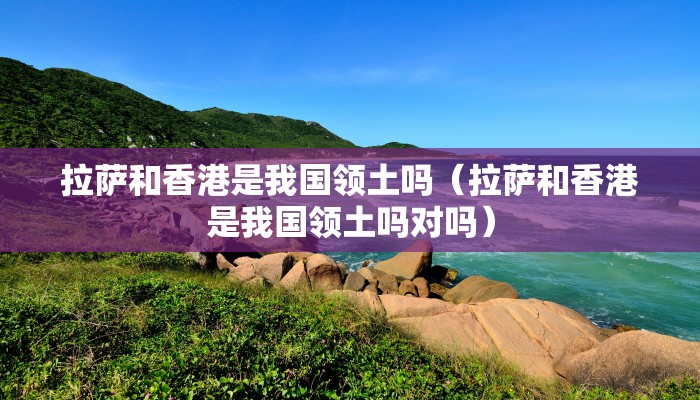 拉萨和香港是我国领土吗（拉萨和香港是我国领土吗对吗）