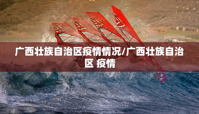 广西壮族自治区疫情情况/广西壮族自治区 疫情