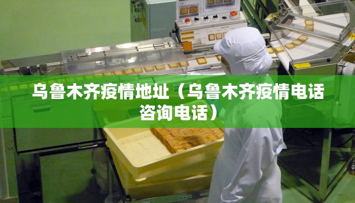 乌鲁木齐疫情地址（乌鲁木齐疫情电话咨询电话）