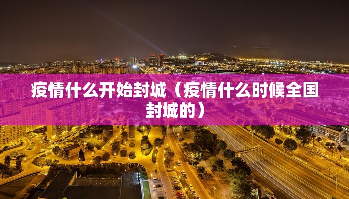 疫情什么开始封城（疫情什么时候全国封城的）