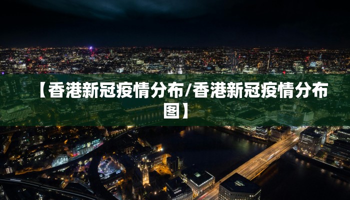 【香港新冠疫情分布/香港新冠疫情分布图】