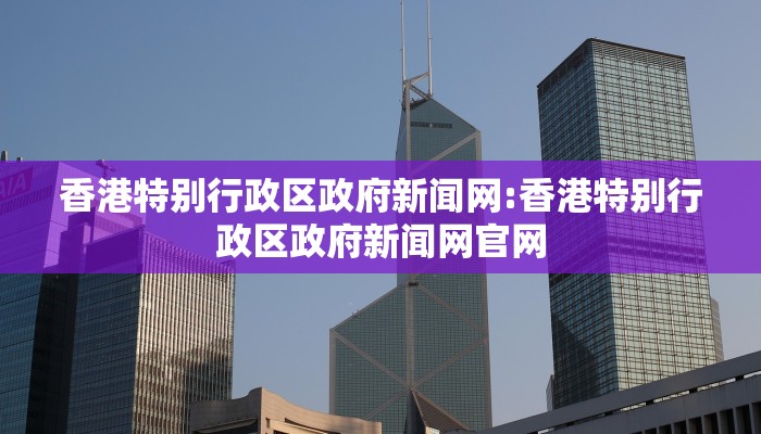 香港特别行政区政府新闻网:香港特别行政区政府新闻网官网