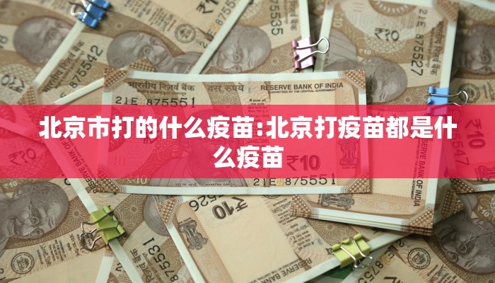 北京市打的什么疫苗:北京打疫苗都是什么疫苗
