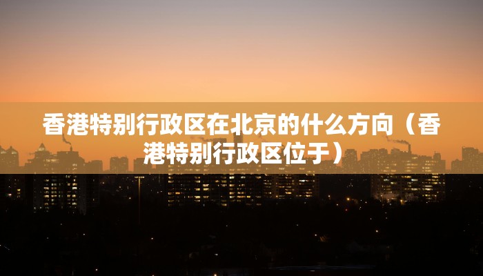 香港特别行政区在北京的什么方向（香港特别行政区位于）