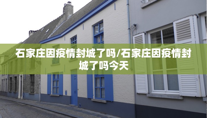 石家庄因疫情封城了吗/石家庄因疫情封城了吗今天