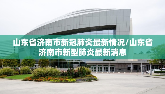 山东省济南市新冠肺炎最新情况/山东省济南市新型肺炎最新消息