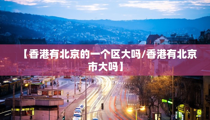 【香港有北京的一个区大吗/香港有北京市大吗】