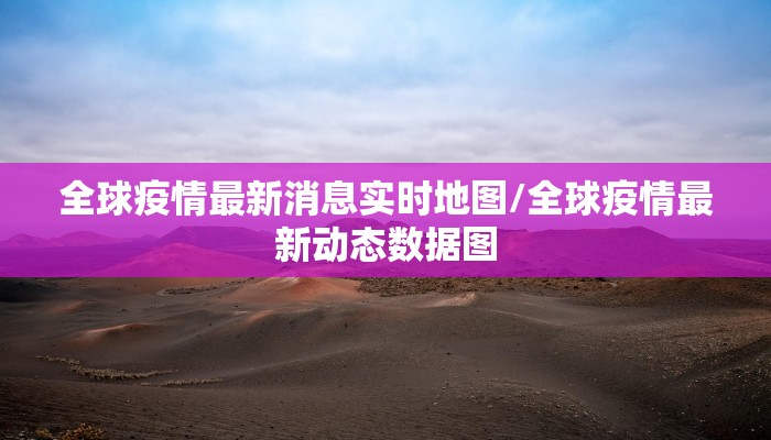 全球疫情最新消息实时地图/全球疫情最新动态数据图