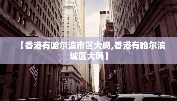 【香港有哈尔滨市区大吗,香港有哈尔滨城区大吗】