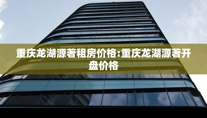 重庆龙湖源著租房价格:重庆龙湖源著开盘价格