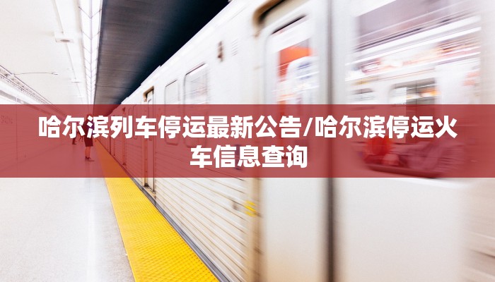 哈尔滨列车停运最新公告/哈尔滨停运火车信息查询