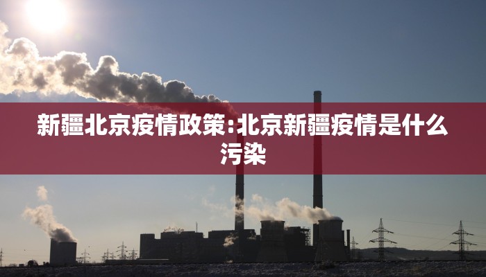 新疆北京疫情政策:北京新疆疫情是什么污染