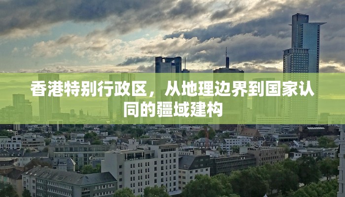 香港特别行政区，从地理边界到国家认同的疆域建构