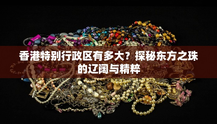 香港特别行政区有多大？探秘东方之珠的辽阔与精粹