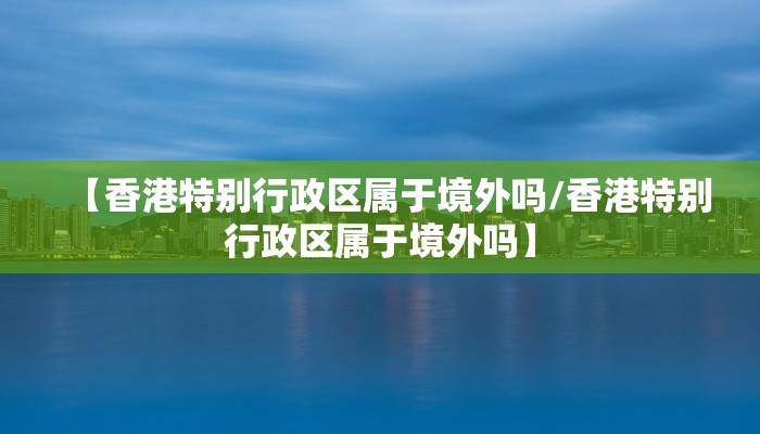 【香港特别行政区属于境外吗/香港特别行政区属于境外吗】