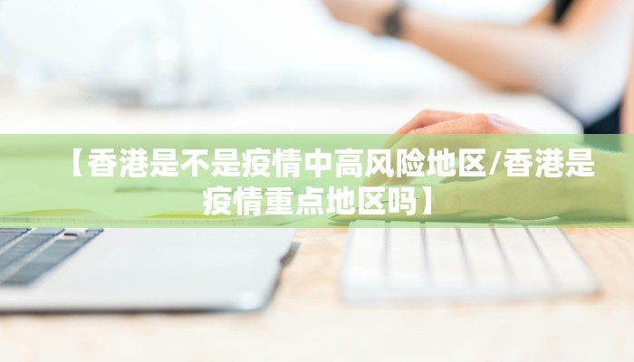 【香港是不是疫情中高风险地区/香港是疫情重点地区吗】