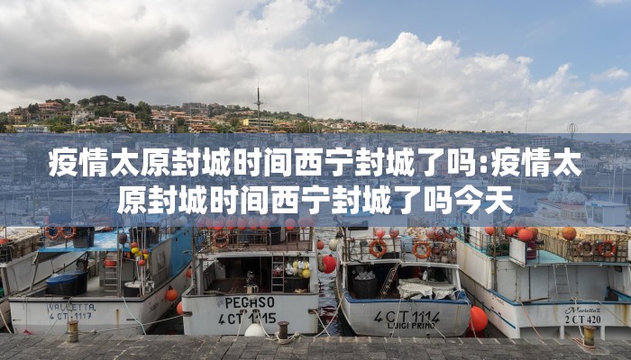 疫情太原封城时间西宁封城了吗:疫情太原封城时间西宁封城了吗今天
