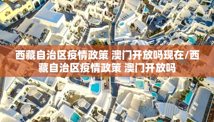 西藏自治区疫情政策 澳门开放吗现在/西藏自治区疫情政策 澳门开放吗