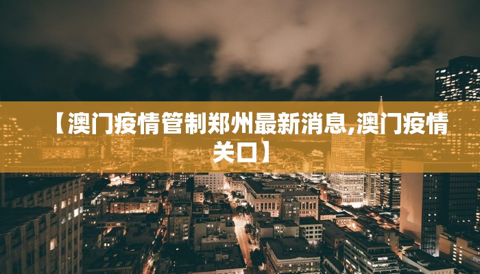 【澳门疫情管制郑州最新消息,澳门疫情关口】