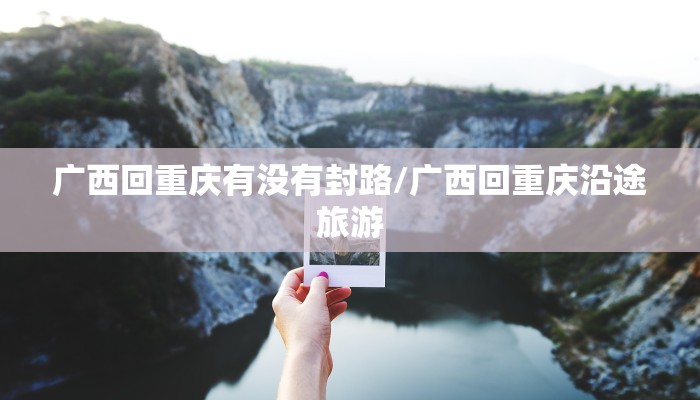 广西回重庆有没有封路/广西回重庆沿途旅游