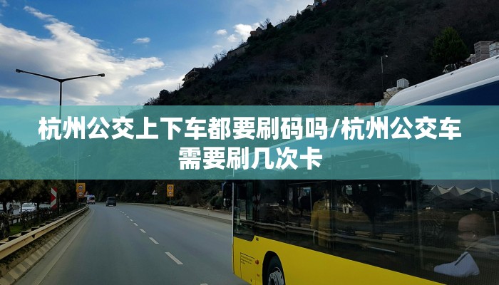 杭州公交上下车都要刷码吗/杭州公交车需要刷几次卡