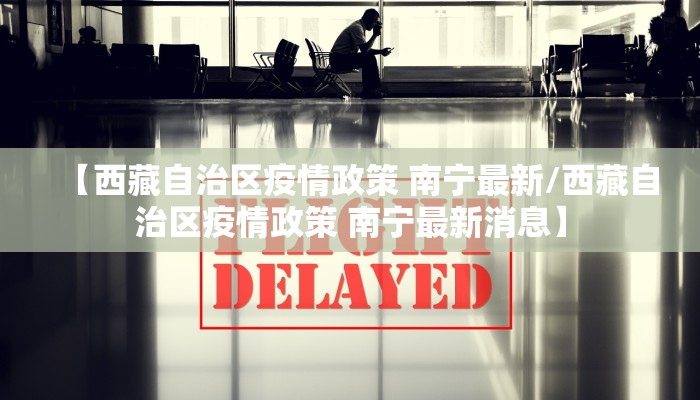 【西藏自治区疫情政策 南宁最新/西藏自治区疫情政策 南宁最新消息】