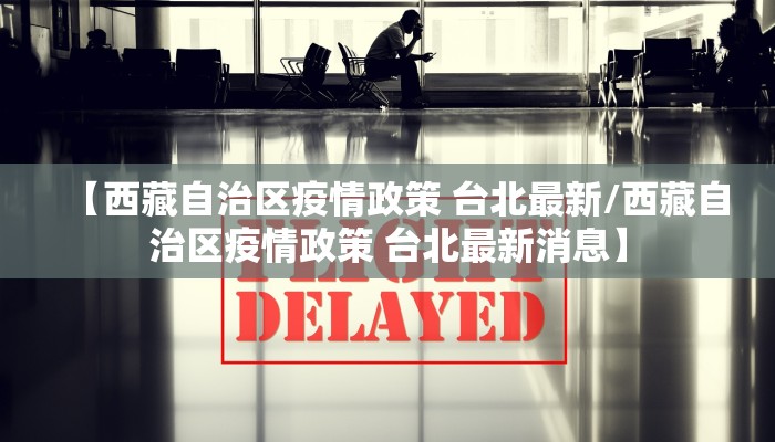【西藏自治区疫情政策 台北最新/西藏自治区疫情政策 台北最新消息】