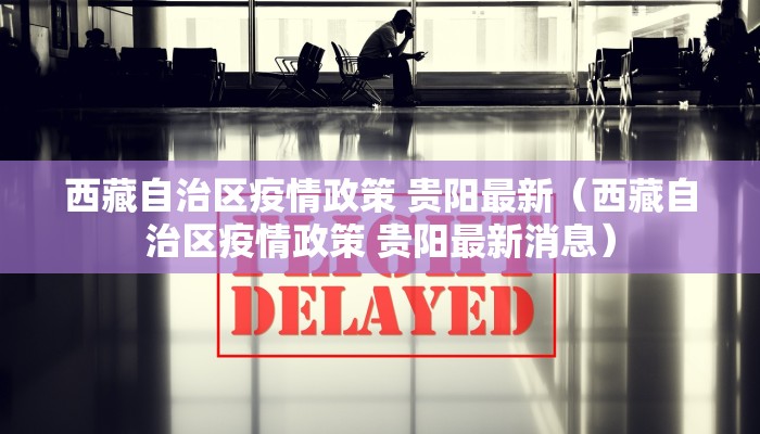 西藏自治区疫情政策 贵阳最新（西藏自治区疫情政策 贵阳最新消息）