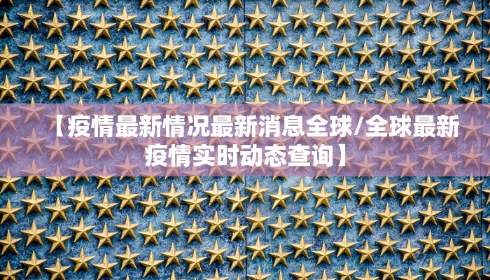 【疫情最新情况最新消息全球/全球最新疫情实时动态查询】